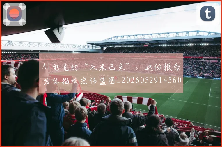 AI电竞的“未来已来”，这份报告为你描绘宏伟蓝图_20260529145604