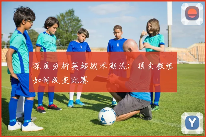 深度分析英超战术潮流：顶尖教练如何改变比赛