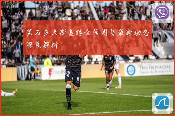莱万多夫斯基转会传闻与最新动态深度解析