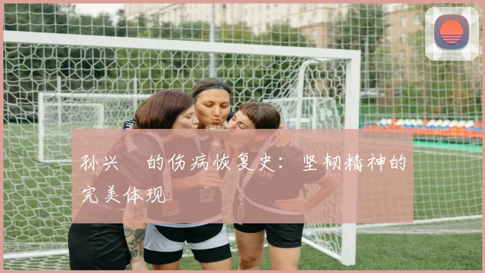 孙兴慜的伤病恢复史：坚韧精神的完美体现