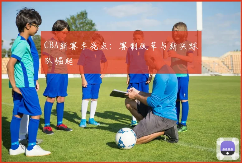 CBA新赛季亮点：赛制改革与新兴球队崛起