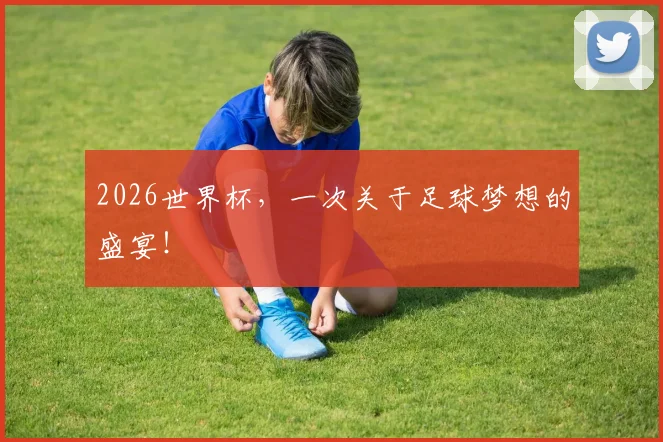 2026世界杯，一次关于足球梦想的盛宴！