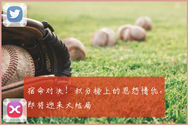 宿命对决！积分榜上的恩怨情仇，即将迎来大结局