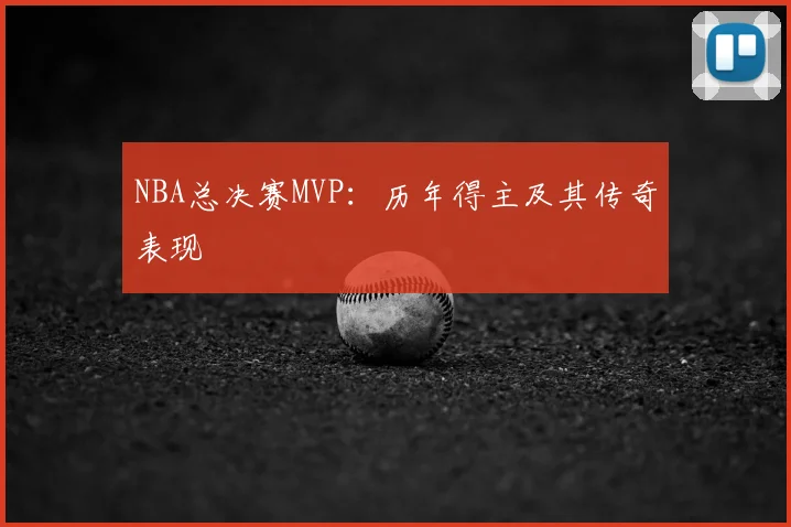 NBA总决赛MVP：历年得主及其传奇表现