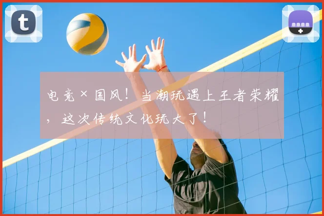 电竞×国风！当潮玩遇上王者荣耀，这次传统文化玩大了！