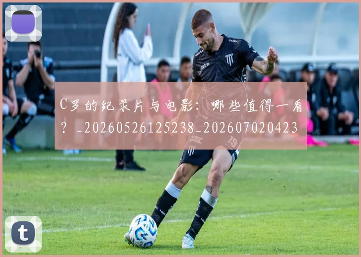 C罗的纪录片与电影：哪些值得一看？_20260526125238_20260702042359