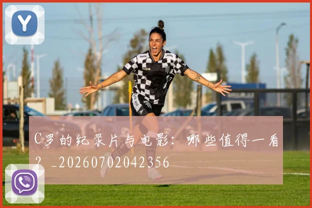 C罗的纪录片与电影：哪些值得一看？_20260702042356