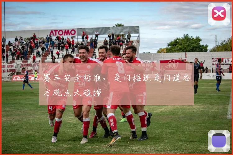 赛车安全标准，是门槛还是门道各方观点大碰撞