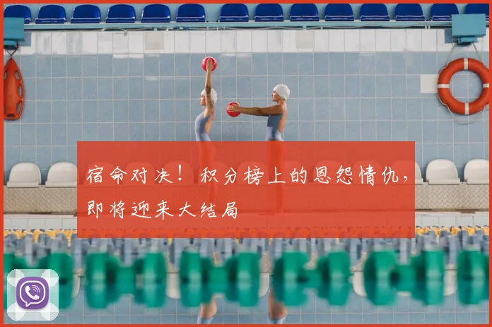 宿命对决！积分榜上的恩怨情仇，即将迎来大结局