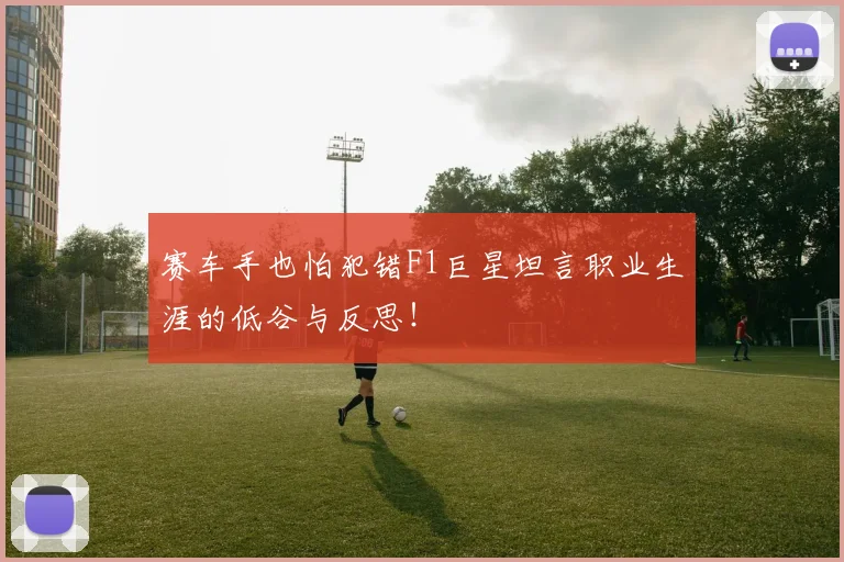 赛车手也怕犯错F1巨星坦言职业生涯的低谷与反思！
