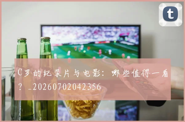 C罗的纪录片与电影：哪些值得一看？_20260702042356