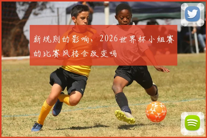 新规则的影响，2026世界杯小组赛的比赛风格会改变吗