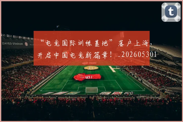 “电竞国际训练基地”落户上海，开启中国电竞新篇章！_20260530144019