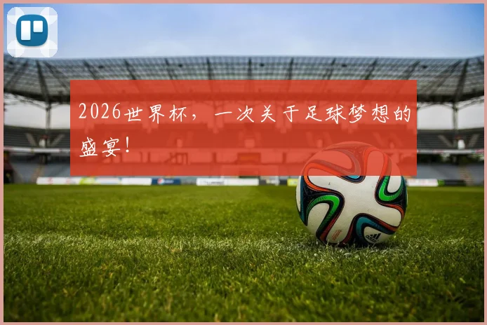 2026世界杯，一次关于足球梦想的盛宴！