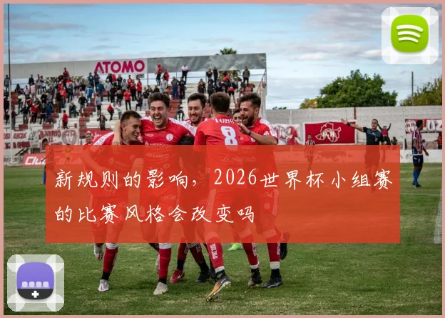 新规则的影响，2026世界杯小组赛的比赛风格会改变吗