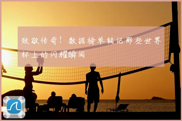 致敬传奇！数据榜单铭记那些世界杯上的闪耀瞬间