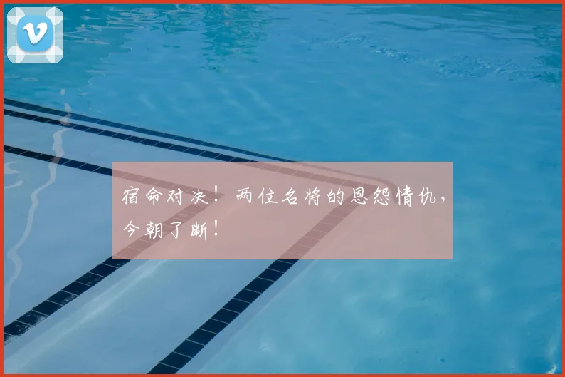 宿命对决！两位名将的恩怨情仇，今朝了断！