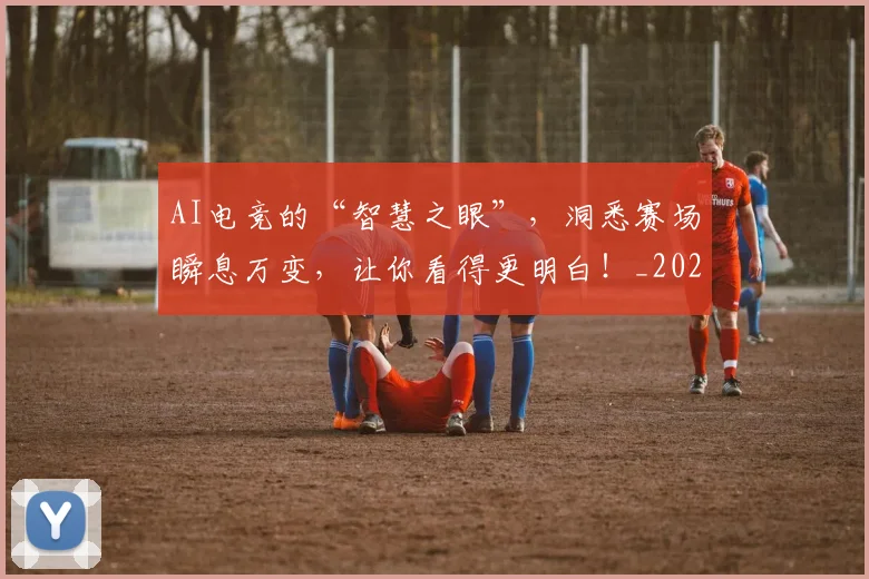 AI电竞的“智慧之眼”，洞悉赛场瞬息万变，让你看得更明白！_20260529145604