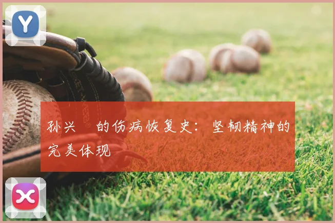 孙兴慜的伤病恢复史：坚韧精神的完美体现