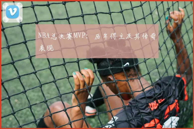NBA总决赛MVP：历年得主及其传奇表现