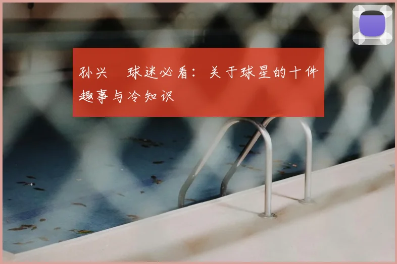 孙兴慜球迷必看：关于球星的十件趣事与冷知识