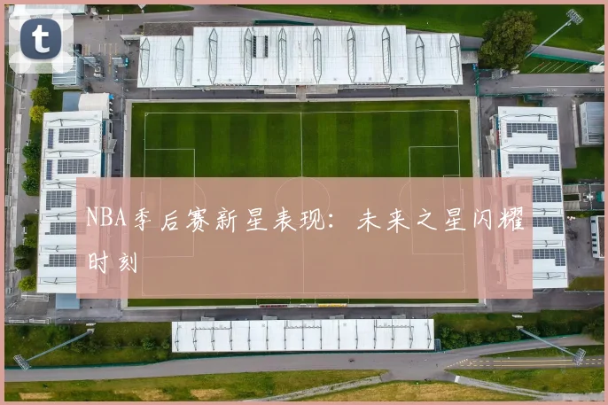 NBA季后赛新星表现：未来之星闪耀时刻