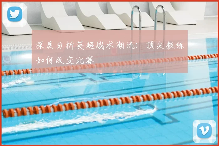 深度分析英超战术潮流：顶尖教练如何改变比赛