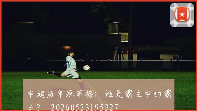 中超历年冠军榜：谁是霸主中的霸主？_20260523195327