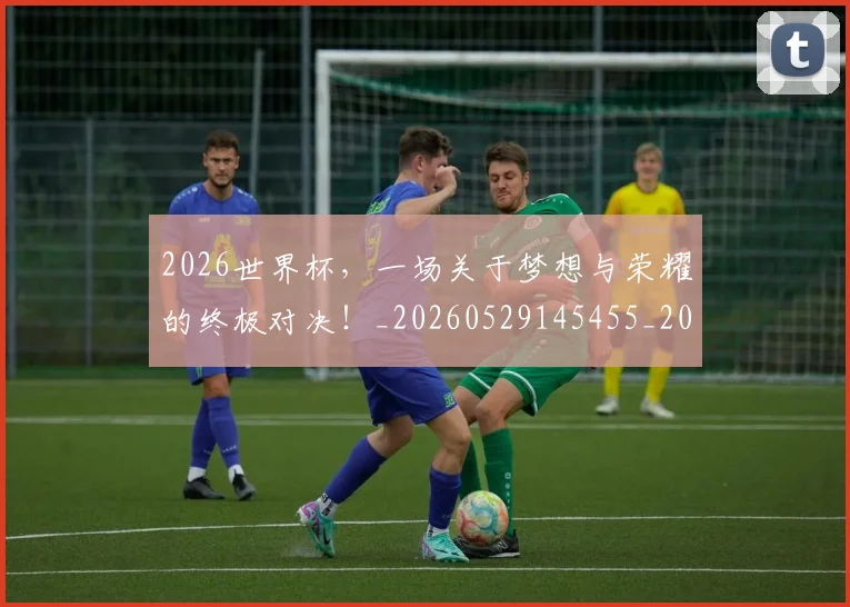2026世界杯，一场关于梦想与荣耀的终极对决！_20260529145455_20260702033924