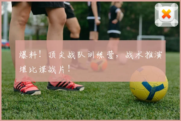 爆料!顶尖战队训练营,战术推演堪比谍战片!