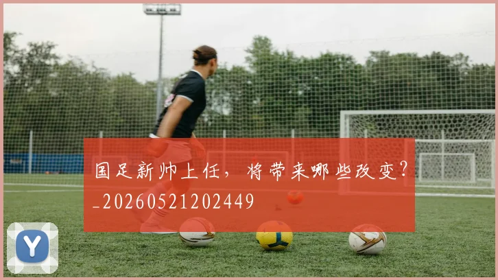 国足新帅上任，将带来哪些改变？_20260521202449