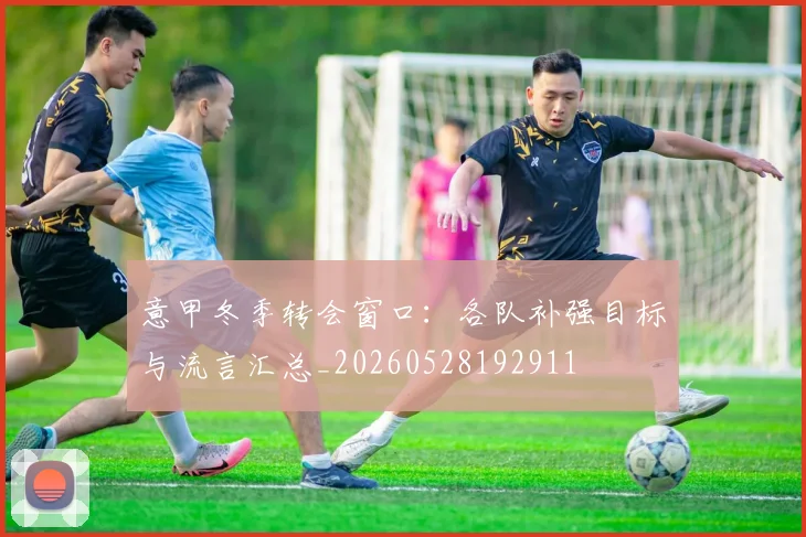 意甲冬季转会窗口：各队补强目标与流言汇总_20260528192911